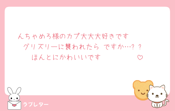 んちゃめろ様のカプ大大大好きです🥹🥹🥹
グリズリーに襲われたら♡ですか…⁉️⁉️
ほんとにかわいいです〜〜〜🩷🩷