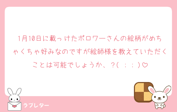 1月10日に載っけたポロワーさんの絵柄がめちゃくちゃ好みなのですが絵師様を教えていただくことは可能でしょうか、？( ; ; )