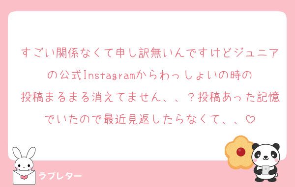 すごい関係なくて申し訳無いんですけどジュニアの公式Instagramからわっしょいの時の投稿まるまる消えてません、、？投稿あった記憶でいたので最近見返したらなくて、、