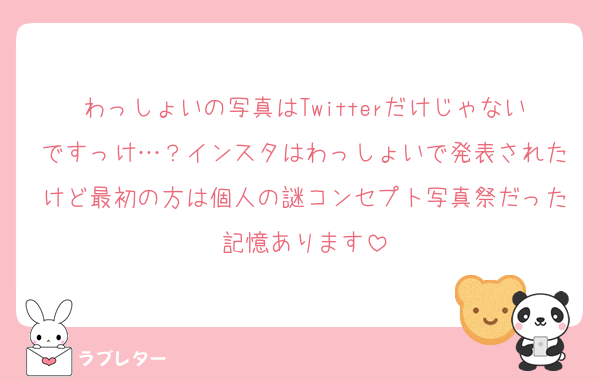 わっしょいの写真はTwitterだけじゃないですっけ…？インスタはわっしょいで発表されたけど最初の方は個人の謎コンセプト写真祭だった記憶あります