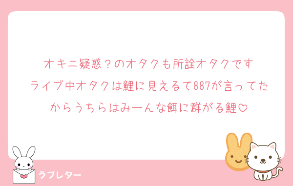 オキニ疑惑？のオタクも所詮オタクです
ライブ中オタクは鯉に見えるて887が言ってたからうちらはみーんな餌に群がる鯉