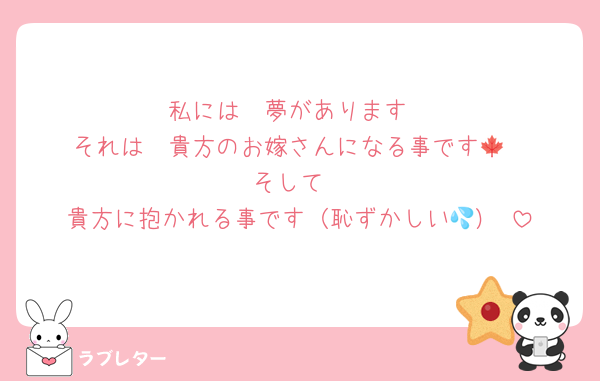 私には　夢があります
それは　貴方のお嫁さんになる事です🍁
そして
貴方に抱かれる事です（恥ずかしい💦）♡