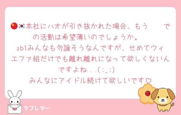 🇨🇳本社にハオが引き抜かれた場合、もう🇰🇷での活動は希望薄いのでしょうか。
zb1みんなも勿論そうなんですが、せめてウィエファ組だけでも離れ離れになって欲しくないんですよね...(;_;)
みんなにアイドル続けて欲しいです