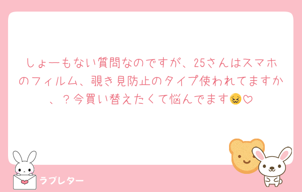 しょーもない質問なのですが、25さんはスマホのフィルム、覗き見防止のタイプ使われてますか、？今買い替えたくて悩んでます😖