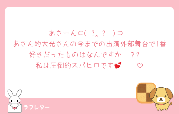 あさーん⊂( ᴖ ̫ᴖ )⊃
あさん的大光さんの今までの出演外部舞台で1番好きだったものはなんですか〜？✨
私は圧倒的スパヒロです🥹🫑💕
