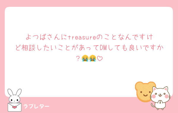 よつばさんにtreasureのことなんですけど相談したいことがあってDMしても良いですか？😭😭