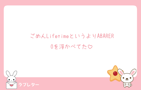 ごめんLifetimeというよりABAREROを浮かべてた