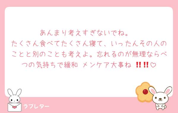 あんまり考えすぎないでね。
たくさん食べてたくさん寝て、いったんその人のことと別のことも考えよ。忘れるのが無理ならべつの気持ちで緩和‼️メンケア大事ね‼️🫵🏻