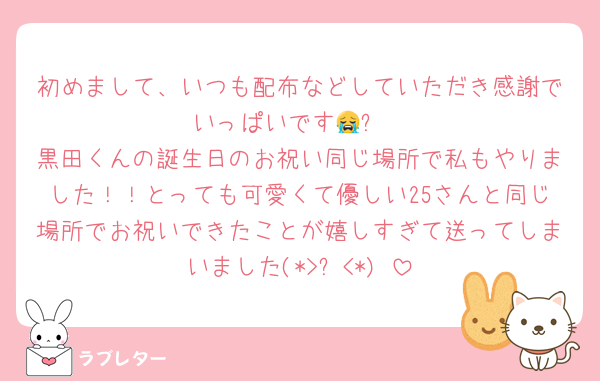初めまして、いつも配布などしていただき感謝でいっぱいです😭✨️
黒田くんの誕生日のお祝い同じ場所で私もやりました！！とっても可愛くて優しい25さんと同じ場所でお祝いできたことが嬉しすぎて送ってしまいました(*>ᴗ<*)♡