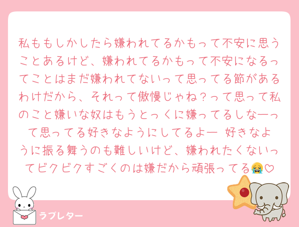 私ももしかしたら嫌われてるかもって不安に思うことあるけど、嫌われてるかもって不安になるってことはまだ嫌われてないって思ってる節があるわけだから、それって傲慢じゃね？って思って私のこと嫌いな奴はもうとっくに嫌ってるしなーって思ってる好きなようにしてるよー‼️好きなように振る舞うのも難しいけど、嫌われたくないってビクビクすごくのは嫌だから頑張ってる😭