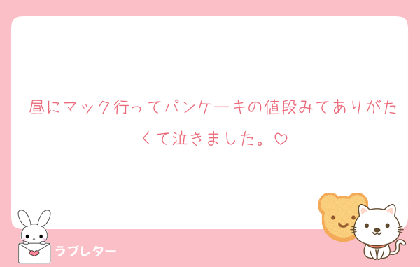 昼にマック行ってパンケーキの値段みてありがたくて泣きました。