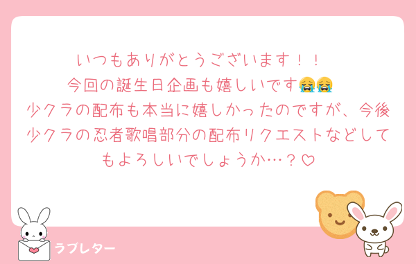 いつもありがとうございます！！
今回の誕生日企画も嬉しいです😭😭
少クラの配布も本当に嬉しかったのですが、今後少クラの忍者歌唱部分の配布リクエストなどしてもよろしいでしょうか…？