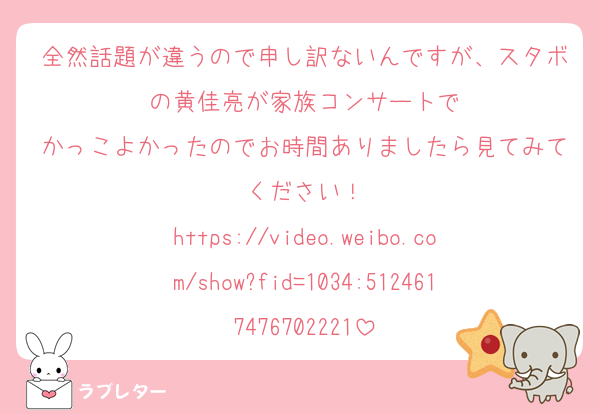 全然話題が違うので申し訳ないんですが、スタボの黄佳亮が家族コンサートで
かっこよかったのでお時間ありましたら見てみてください！
https://video.weibo.com/show?fid=1034:5124617476702221