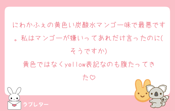 にわかふぇの黄色い炭酸水マンゴー味で最悪です。私はマンゴーが嫌いってあれだけ言ったのに(そうですか)
黄色ではなくyellow表記なのも腹たってきた