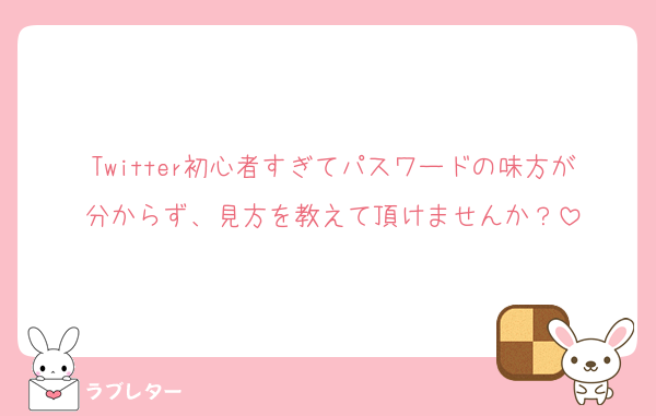 Twitter初心者すぎてパスワードの味方が分からず、見方を教えて頂けませんか？