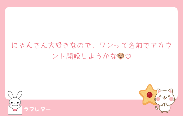 にゃんさん大好きなので、ワンって名前でアカウント開設しようかな🐶