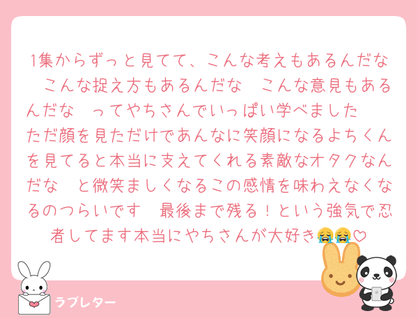 1集からずっと見てて、こんな考えもあるんだな〜こんな捉え方もあるんだな〜こんな意見もあるんだな〜ってやちさんでいっぱい学べました🥹🥹ただ顔を見ただけであんなに笑顔になるよちくんを見てると本当に支えてくれる素敵なオタクなんだな〜と微笑ましくなるこの感情を味わえなくなるのつらいです🥹最後まで残る！という強気で忍者してます本当にやちさんが大好き😭😭