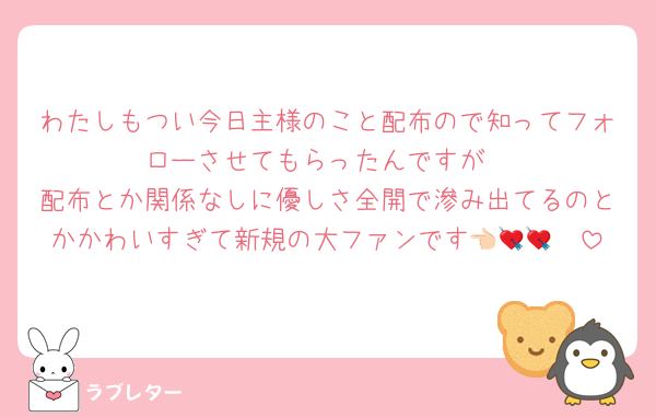 わたしもつい今日主様のこと配布ので知ってフォローさせてもらったんですが
配布とか関係なしに優しさ全開で滲み出てるのとかかわいすぎて新規の大ファンです👈🏻💘💘