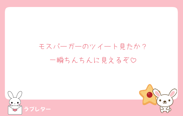 モスバーガーのツイート見たか？
一瞬ちんちんに見えるぞ