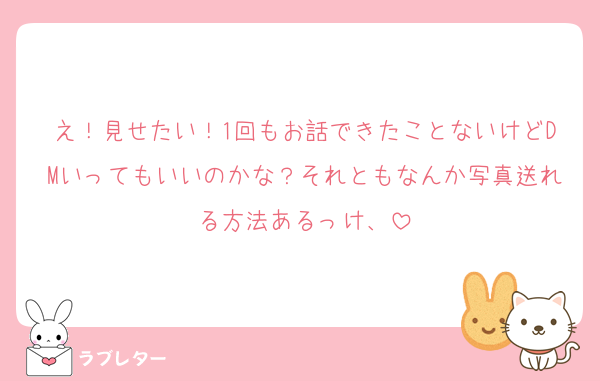 え！見せたい！1回もお話できたことないけどDMいってもいいのかな？それともなんか写真送れる方法あるっけ、