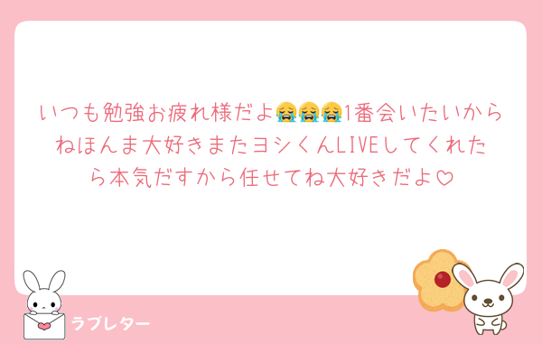いつも勉強お疲れ様だよ😭😭😭1番会いたいからねほんま大好きまたヨシくんLIVEしてくれたら本気だすから任せてね大好きだよ‎︎