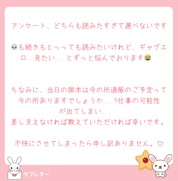 アンケート、どちらも読みたすぎて選べないです🥹
💀も続きもとっっても読みたいけれど、ギャグエロ..見たい...とずっと悩んでおります😂


ちなみに、当日の御本は今の所通販のご予定って今の所ありますでしょうか...?仕事の可能性が出てしまい...
差し支えなければ教えていただければ幸いです。
不快にさせてしまったら申し訳ありません。