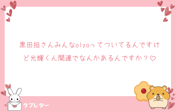 黒田担さんみんなolzoってついてるんですけど光輝くん関連でなんかあるんですか？