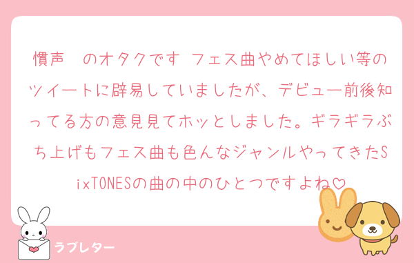 慣声〜のオタクです フェス曲やめてほしい等のツイートに辟易していましたが、デビュー前後知ってる方の意見見てホッとしました。ギラギラぶち上げもフェス曲も色んなジャンルやってきたSixTONESの曲の中のひとつですよね