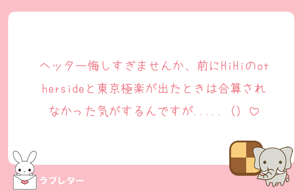 ヘッター悔しすぎませんか、前にHiHiのothersideと東京極楽が出たときは合算されなかった気がするんですが.....（）
