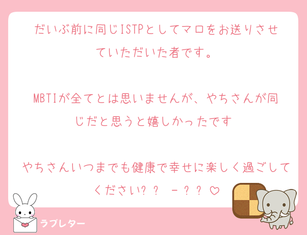 だいぶ前に同じISTPとしてマロをお送りさせていただいた者です。

MBTIが全てとは思いませんが、やちさんが同じだと思うと嬉しかったです☺️

やちさんいつまでも健康で幸せに楽しく過ごしてくださいᐡ߹ - ߹ᐡ