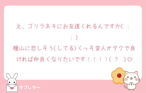 え、ゴリラネキにお友達くれるんですか( ; ; )
檜山に恋しそう(してる)くっそ変人オタクで良ければ仲良くなりたいです！！！！( ᐛ )