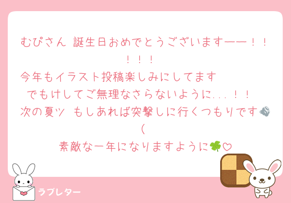 むぴさん 誕生日おめでとうございますーー！！！！！
今年もイラスト投稿楽しみにしてます🫰🏻🫰🏻 でもけしてご無理なさらないように...！！
次の夏ツ もしあれば突撃しに行くつもりです💨（
素敵な一年になりますように🍀