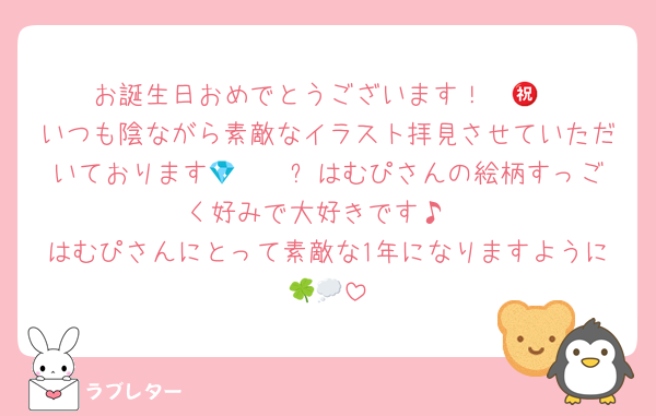 お誕生日おめでとうございます！㊗️🎉
いつも陰ながら素敵なイラスト拝見させていただいております💎🫶🏻✨️はむぴさんの絵柄すっごく好みで大好きです♪
はむぴさんにとって素敵な1年になりますように🍀💭