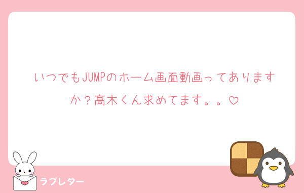 いつでもJUMPのホーム画面動画ってありますか？髙木くん求めてます。。