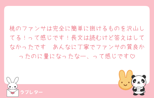 桃のファンサは完全に簡単に捌けるものを沢山してる！って感じです！長文は読むけど答えはしてなかったです🧐あんなに丁寧でファンサの質良かったのに量になったなー、って感じです