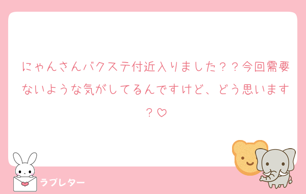 にゃんさんバクステ付近入りました？？今回需要ないような気がしてるんですけど、どう思います？