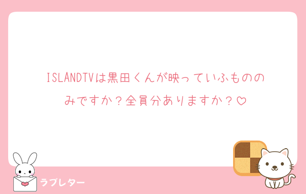 ISLANDTVは黒田くんが映っていふもののみですか？全員分ありますか？