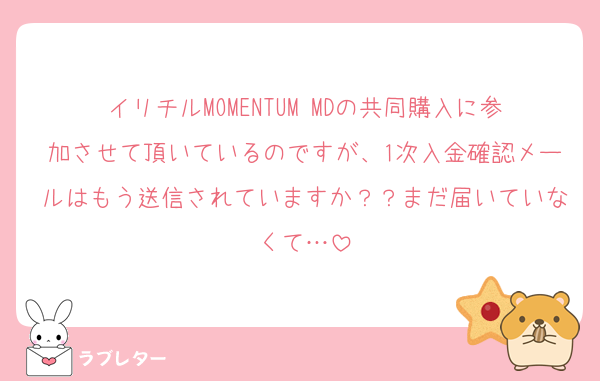 イリチルMOMENTUM MDの共同購入に参加させて頂いているのですが、1次入金確認メールはもう送信されていますか？？まだ届いていなくて…