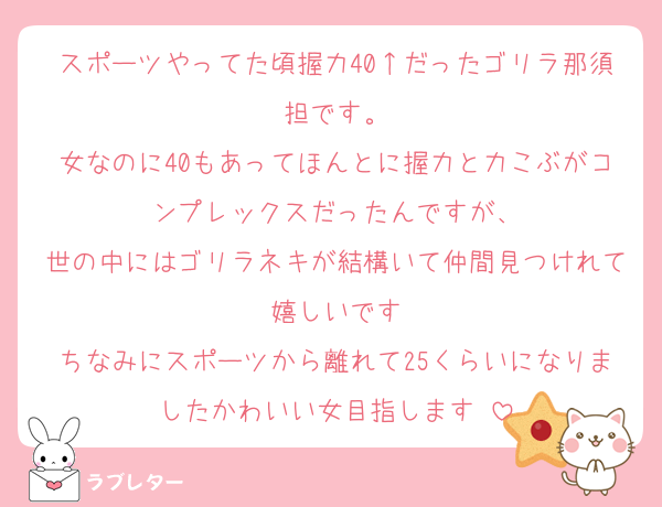 スポーツやってた頃握力40↑だったゴリラ那須担です。
女なのに40もあってほんとに握力と力こぶがコンプレックスだったんですが、
世の中にはゴリラネキが結構いて仲間見つけれて嬉しいです
ちなみにスポーツから離れて25くらいになりましたかわいい女目指します♡