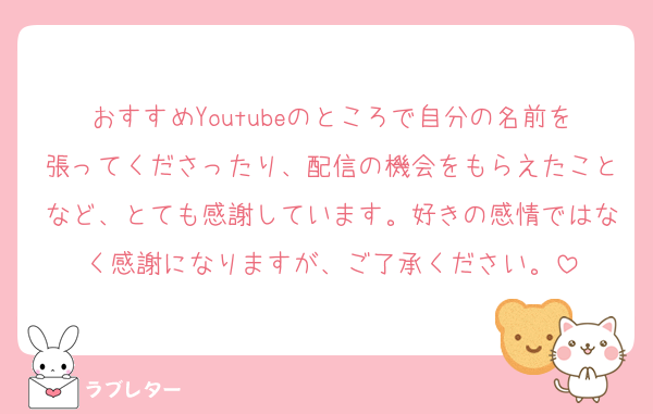 おすすめYoutubeのところで自分の名前を張ってくださったり、配信の機会をもらえたことなど、とても感謝しています。好きの感情ではなく感謝になりますが、ご了承ください。