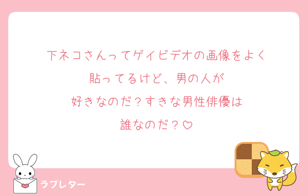 下ネコさんってゲイビデオの画像をよく
貼ってるけど、男の人が
好きなのだ？すきな男性俳優は
誰なのだ？