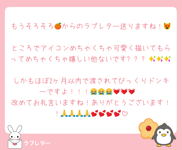 もうそろそろ🍊からのラブレター送りますね！😻
ところでアイコンめちゃくちゃ可愛く描いてもらってめちゃくちゃ嬉しい他ないです✨✨✨🫶🫶🫶
しかもほぼ2ヶ月以内で渡されてびっくりドンキーですよ！！！😭😭😭💓💓💓
改めてお礼言いますね！ありがとうございます！！🙏🙏🙏🙏💕💕💕💕