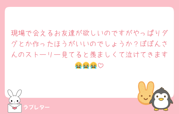 現場で会えるお友達が欲しいのですがやっぱりダグとか作ったほうがいいのでしょうか？ぽぽんさんのストーリー見てると羨ましくて泣けてきます😭😭😭