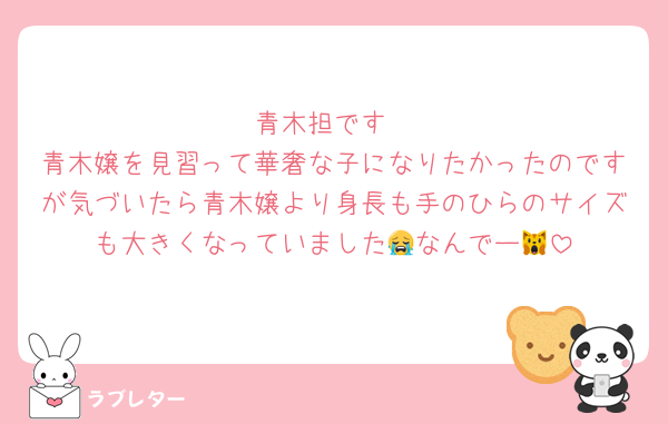青木担です
青木嬢を見習って華奢な子になりたかったのですが気づいたら青木嬢より身長も手のひらのサイズも大きくなっていました😭なんでー🙀