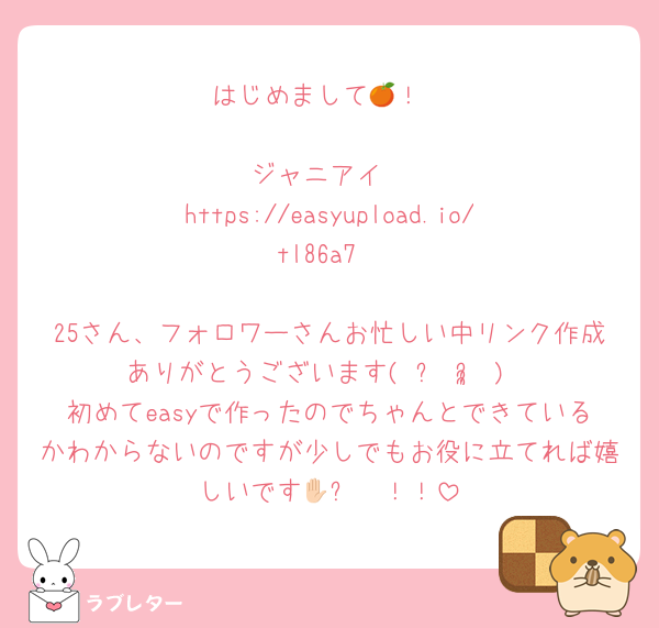 はじめまして🍊！

ジャニアイ
https://easyupload.io/tl86a7

25さん、フォロワーさんお忙しい中リンク作成ありがとうございます( ᵕ ᵕ̩̩ )
初めてeasyで作ったのでちゃんとできているかわからないのですが少しでもお役に立てれば嬉しいです🥺✋🏻！！