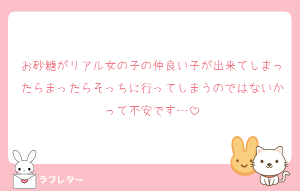 お砂糖がリアル女の子の仲良い子が出来てしまったらまったらそっちに行ってしまうのではないかって不安です…