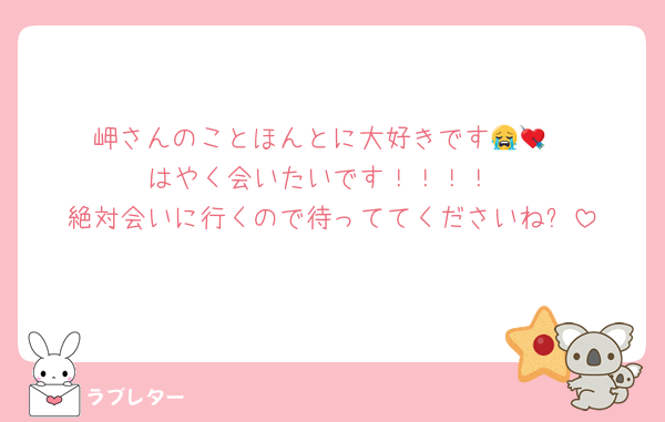 岬さんのことほんとに大好きです😭💘
はやく会いたいです！！！！
絶対会いに行くので待っててくださいね⁇