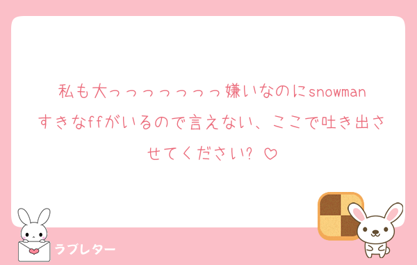 私も大っっっっっっっ嫌いなのにsnowmanすきなffがいるので言えない、ここで吐き出させてください⬅️