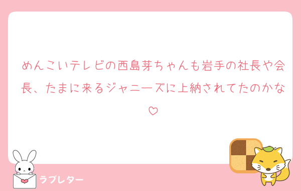 めんこいテレビの西島芽ちゃんも岩手の社長や会長、たまに来るジャニーズに上納されてたのかな