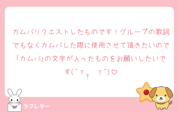 カムバリクエストしたものです！グループの歌詞でもなくカムバした際に使用させて頂きたいので｢カムバ｣の文字が入ったものをお願いしたいです(^т  ̫ т^)